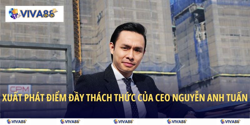 Xuất phát điểm đầy thách thức của CEO Nguyễn Anh Tuấn